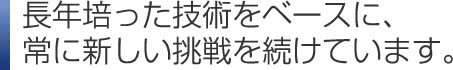 常に喜ばれる製品作りをモットーに、これからも私たちは進み続けます。